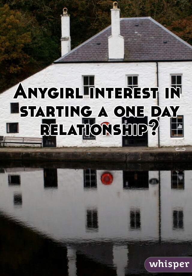 Anygirl interest in starting a one day relationship?