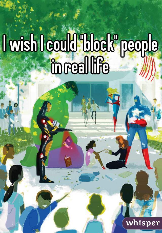 I wish I could "block" people in real life 
