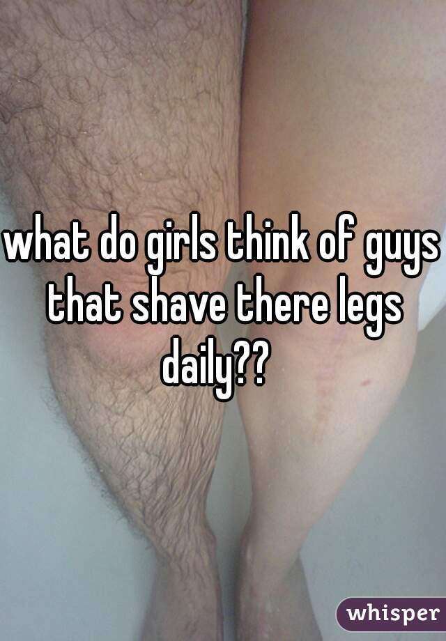 what do girls think of guys that shave there legs daily??  
