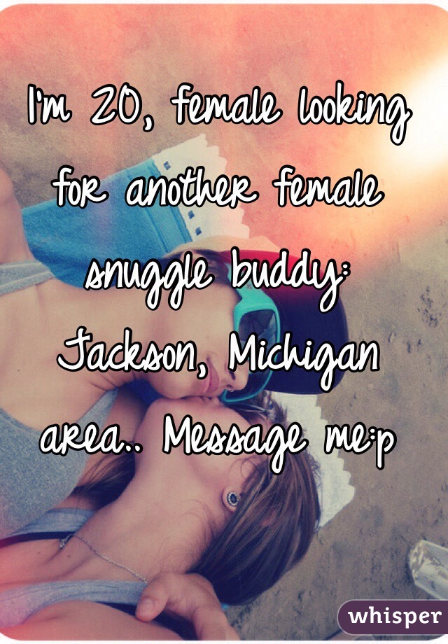I'm 20, female looking for another female snuggle buddy: Jackson, Michigan area.. Message me:p