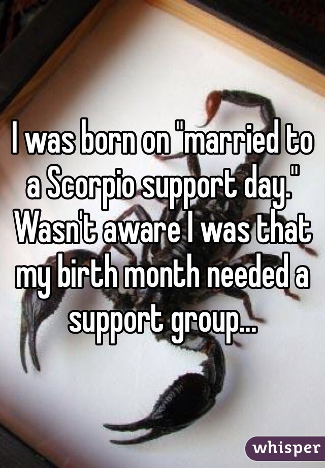 I was born on "married to a Scorpio support day." Wasn't aware I was that my birth month needed a support group...