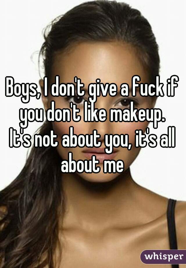 Boys, I don't give a fuck if you don't like makeup. 
It's not about you, it's all about me 