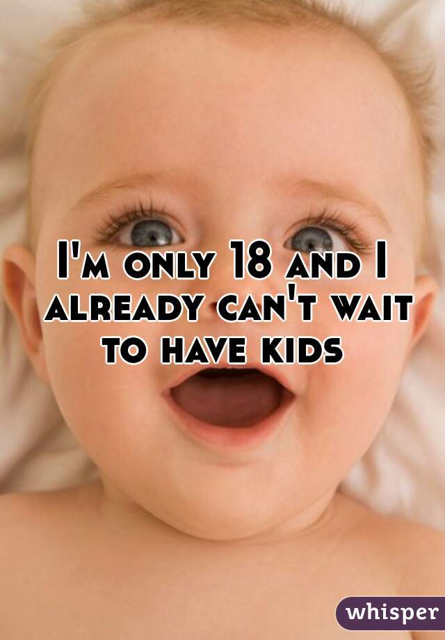 I'm only 18 and I already can't wait to have kids 