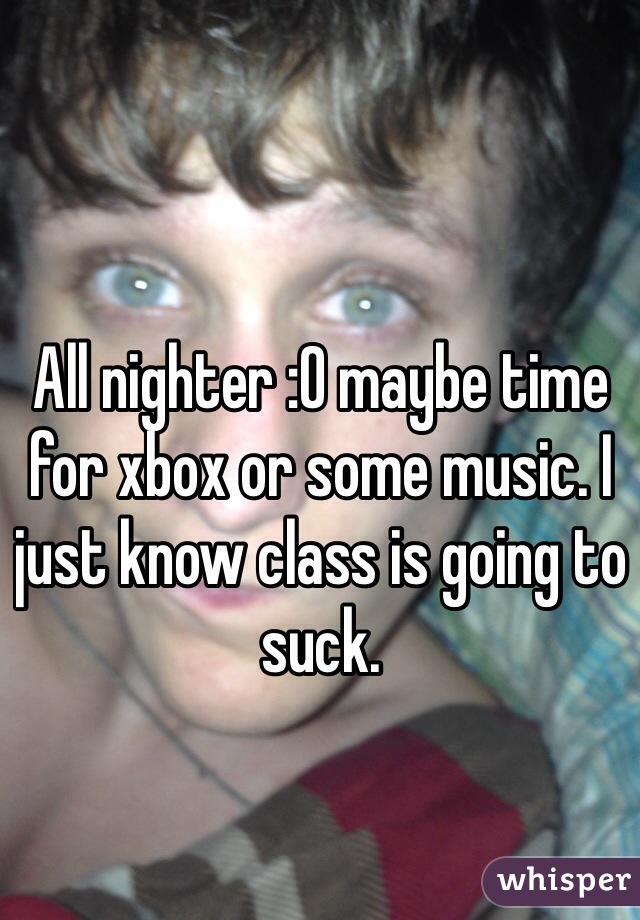 All nighter :O maybe time for xbox or some music. I just know class is going to suck.