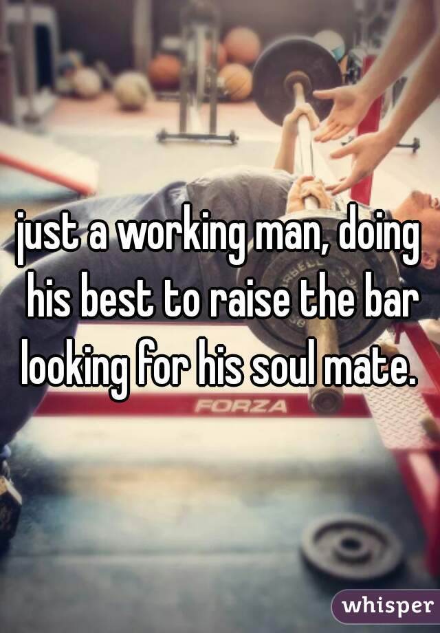 just a working man, doing his best to raise the bar looking for his soul mate. 