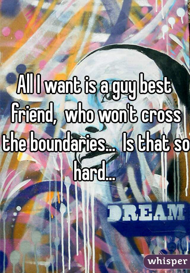 All I want is a guy best friend,  who won't cross the boundaries...  Is that so hard... 