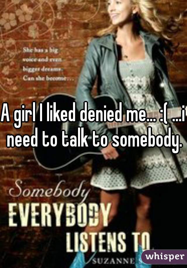 A girl I liked denied me... :( ...i need to talk to somebody.