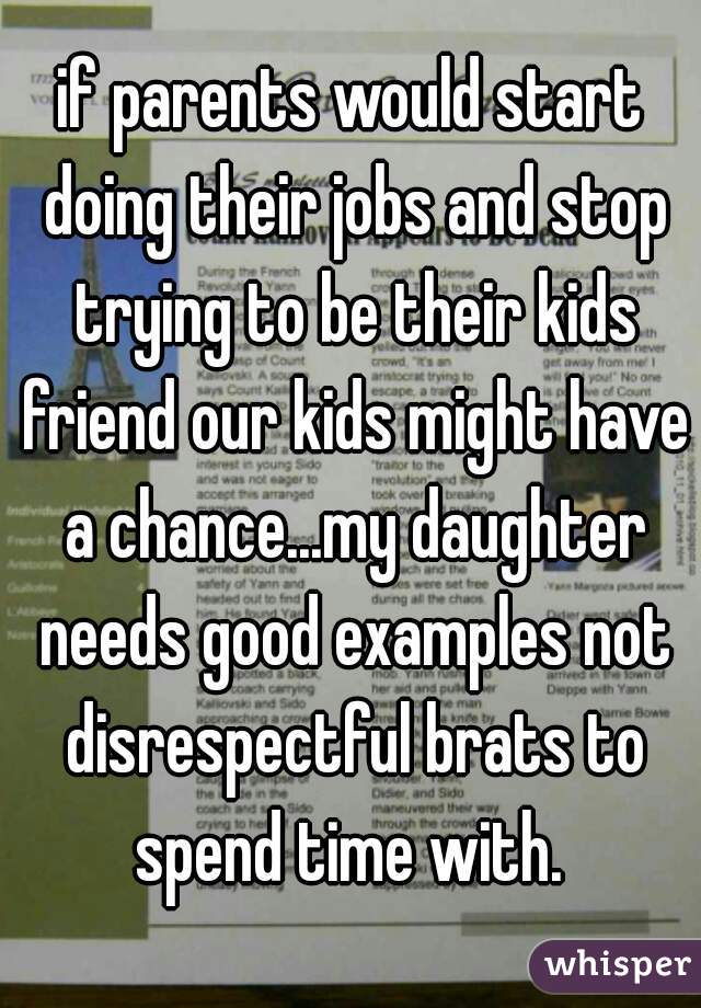 if parents would start doing their jobs and stop trying to be their kids friend our kids might have a chance...my daughter needs good examples not disrespectful brats to spend time with. 