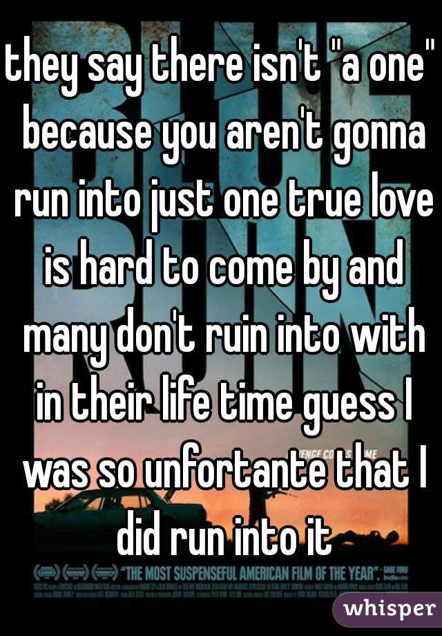 they say there isn't "a one" because you aren't gonna run into just one true love is hard to come by and many don't ruin into with in their life time guess I was so unfortante that I did run into it