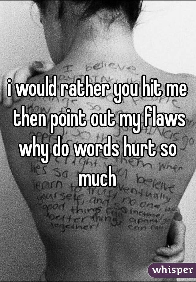i would rather you hit me then point out my flaws
why do words hurt so much 