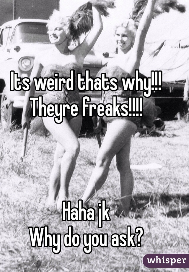 Its weird thats why!!!
Theyre freaks!!!!



Haha jk
Why do you ask?
