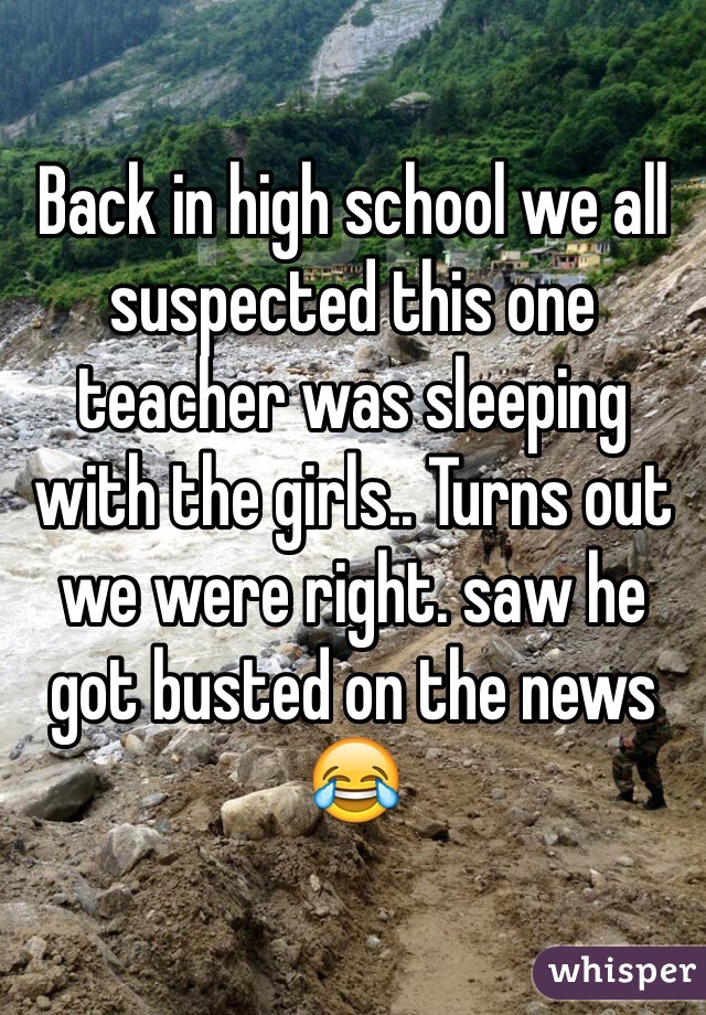 Back in high school we all suspected this one teacher was sleeping with the girls.. Turns out we were right. saw he got busted on the news 😂
