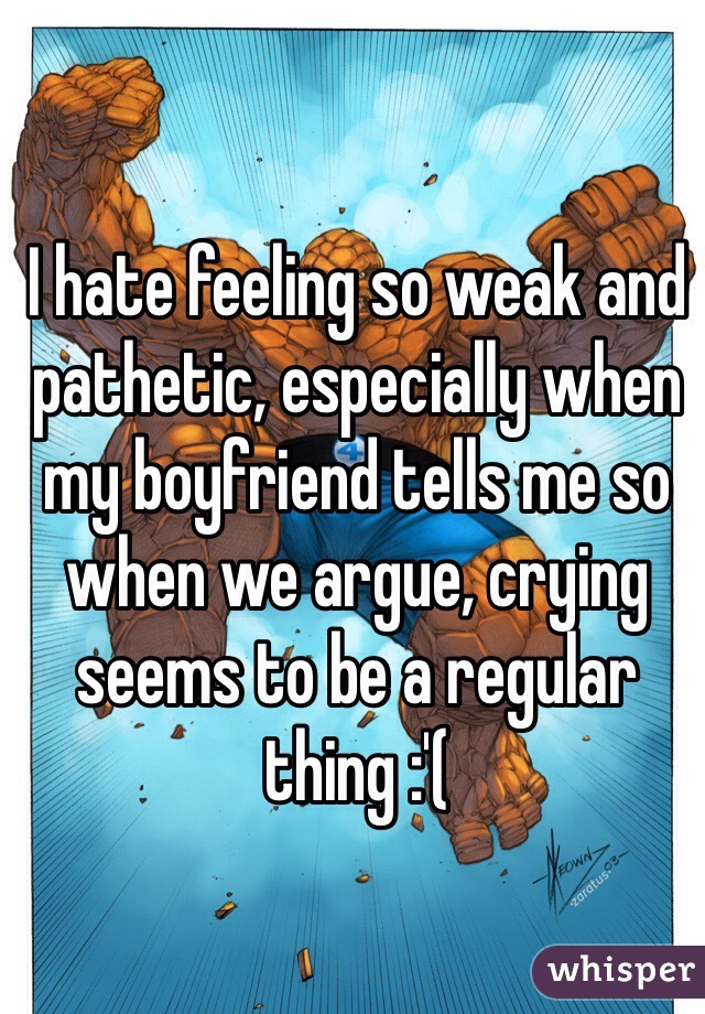 I hate feeling so weak and pathetic, especially when my boyfriend tells me so when we argue, crying seems to be a regular thing :'( 