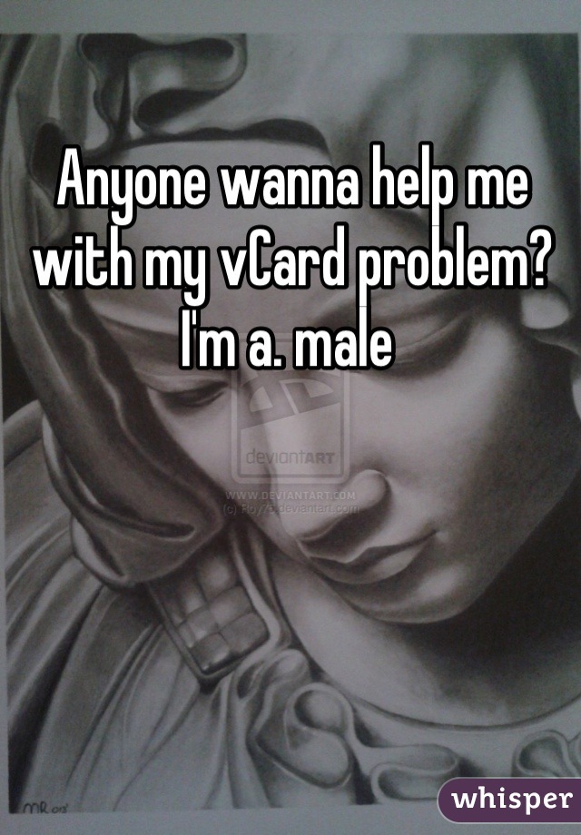 Anyone wanna help me with my vCard problem? 
I'm a. male 