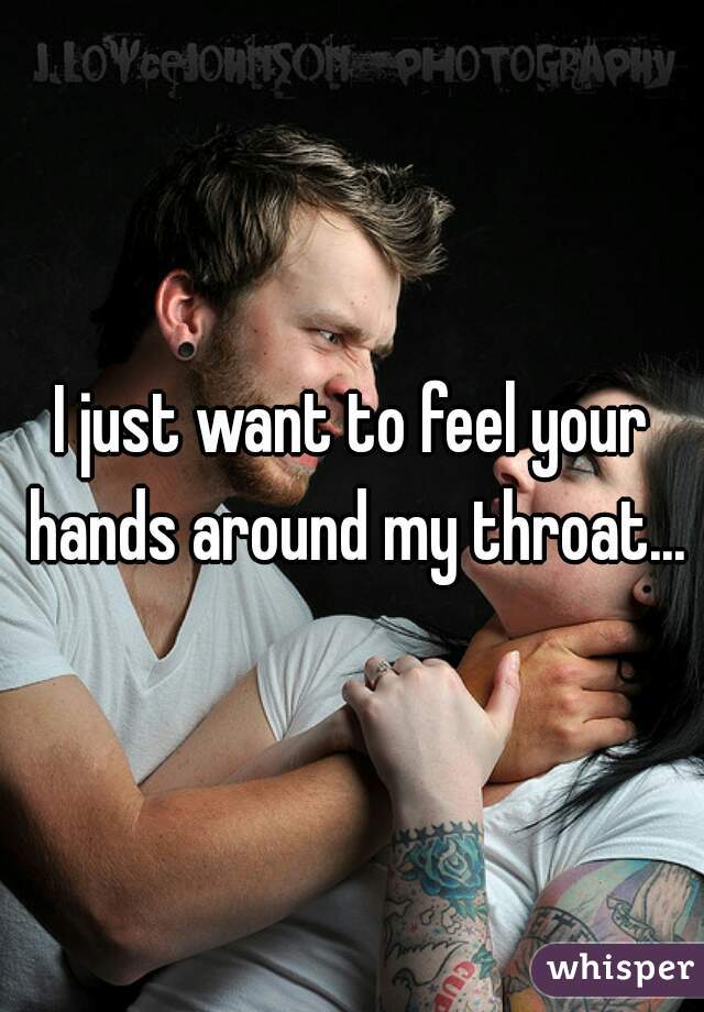 I just want to feel your hands around my throat...