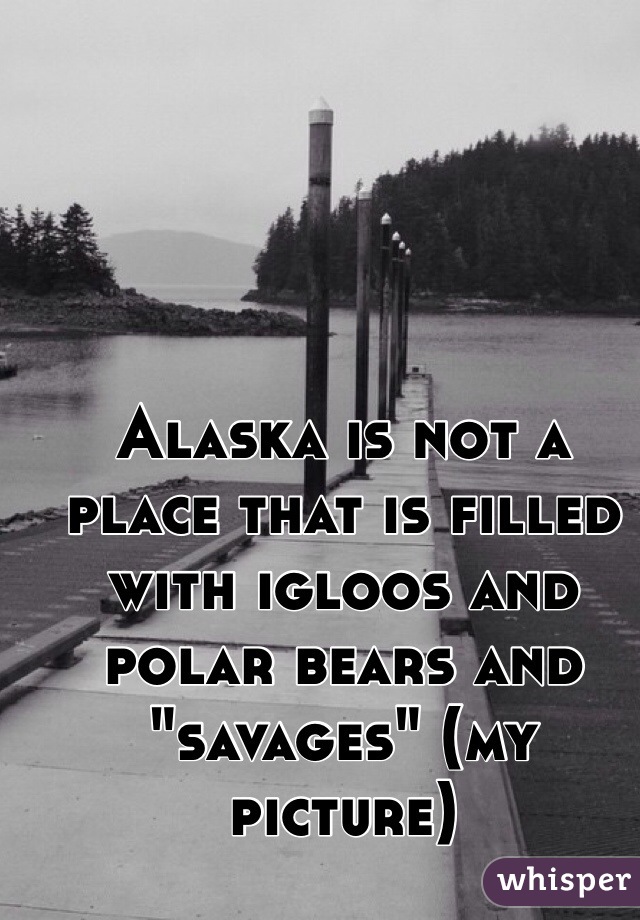Alaska is not a place that is filled with igloos and polar bears and "savages" (my picture)