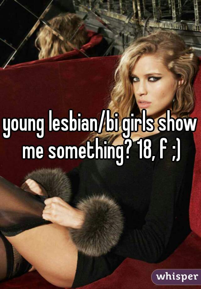 young lesbian/bi girls show me something? 18, f ;)