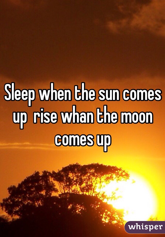 Sleep when the sun comes up  rise whan the moon comes up  