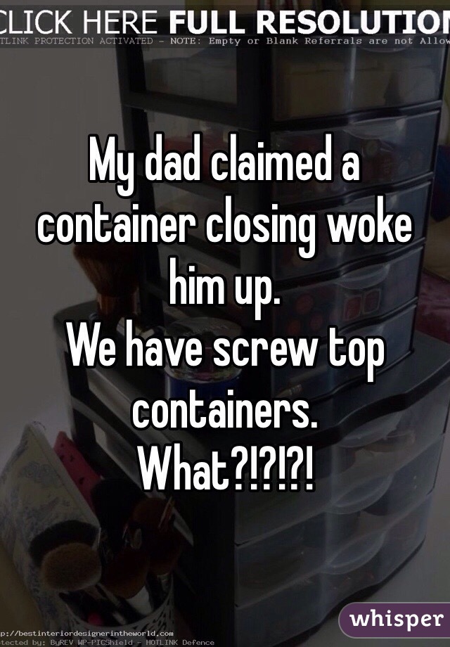 My dad claimed a container closing woke him up. 
We have screw top containers. 
What?!?!?!