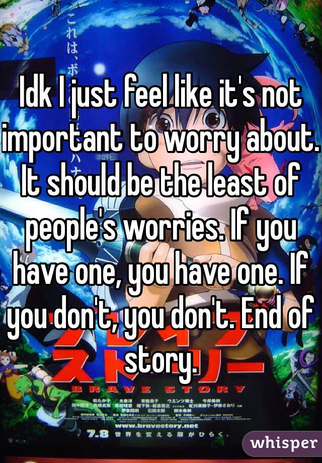 Idk I just feel like it's not important to worry about. It should be the least of people's worries. If you have one, you have one. If you don't, you don't. End of story.