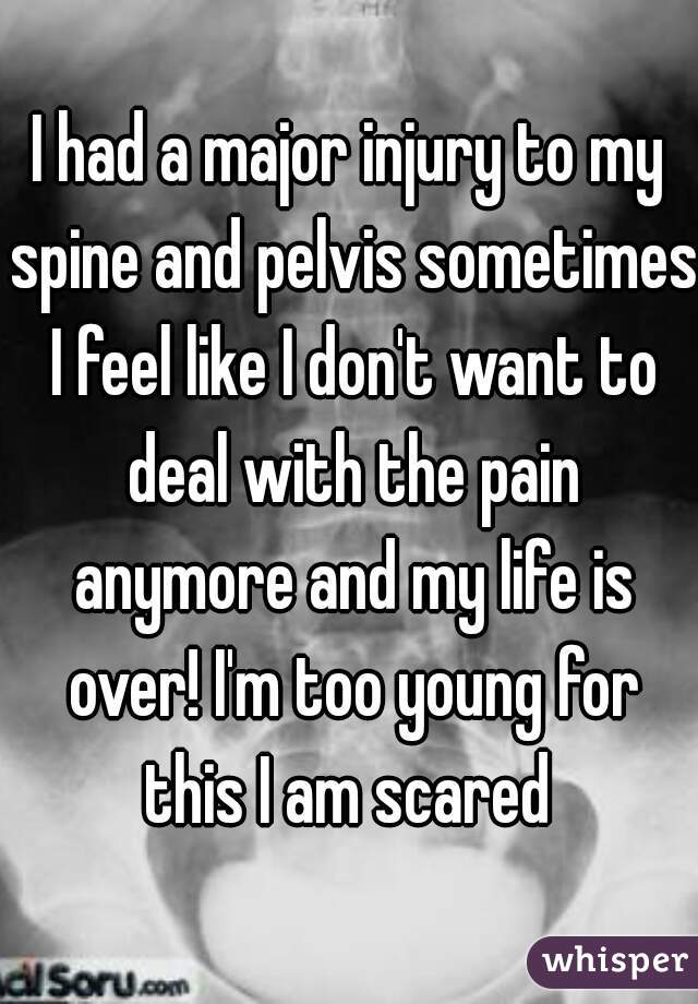 I had a major injury to my spine and pelvis sometimes I feel like I don't want to deal with the pain anymore and my life is over! I'm too young for this I am scared 