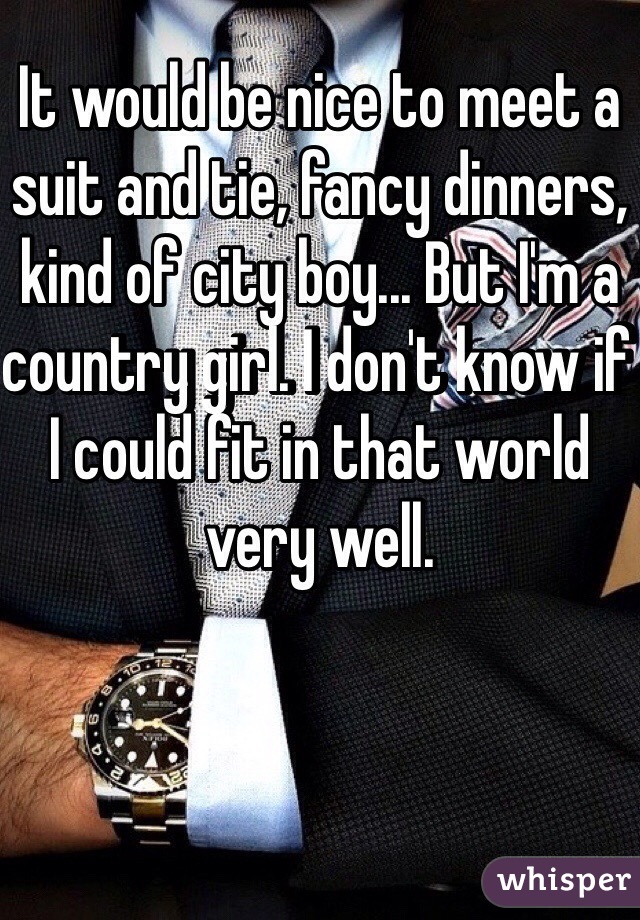 It would be nice to meet a suit and tie, fancy dinners, kind of city boy... But I'm a country girl. I don't know if I could fit in that world very well. 