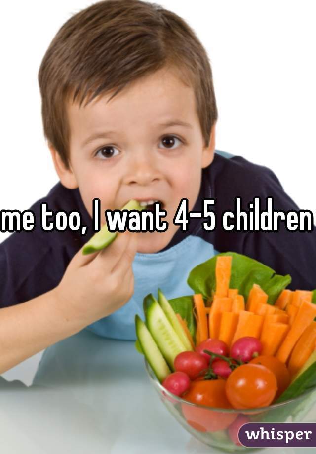 me too, I want 4-5 children