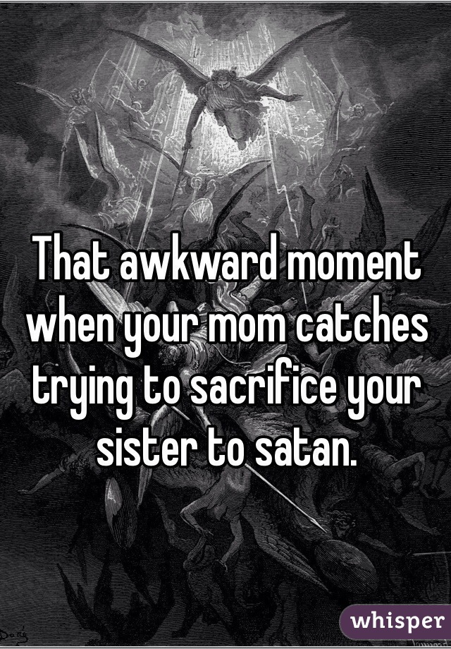 That awkward moment when your mom catches trying to sacrifice your sister to satan.  