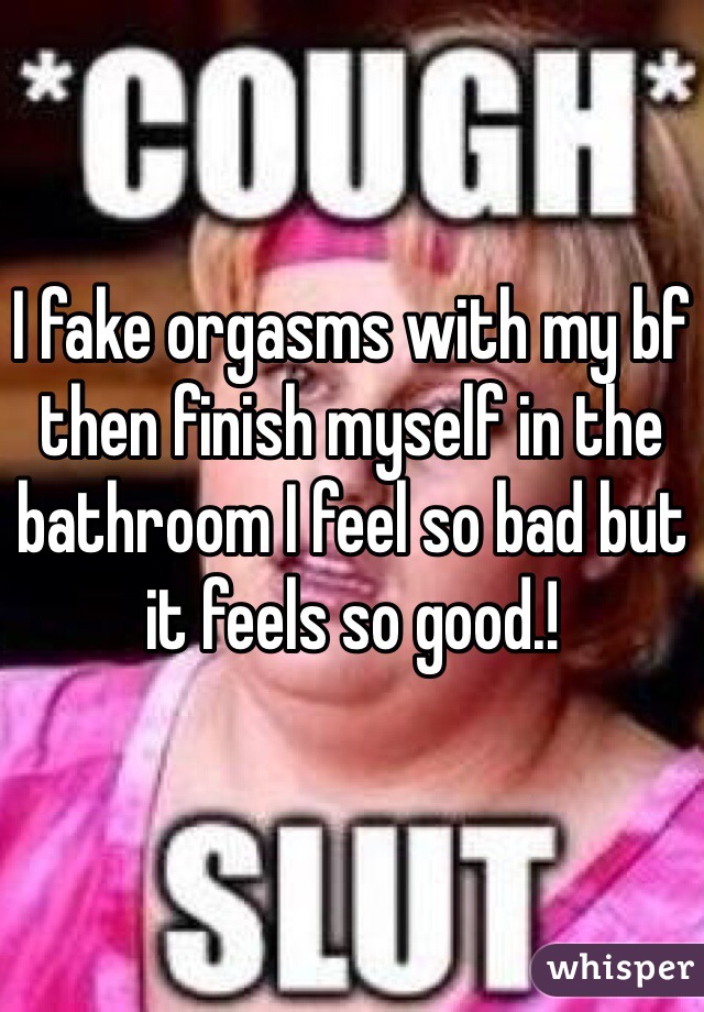 I fake orgasms with my bf then finish myself in the bathroom I feel so bad but it feels so good.!