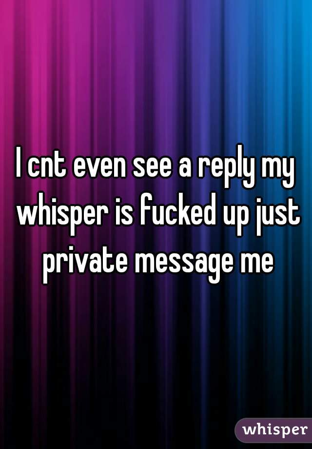 I cnt even see a reply my whisper is fucked up just private message me