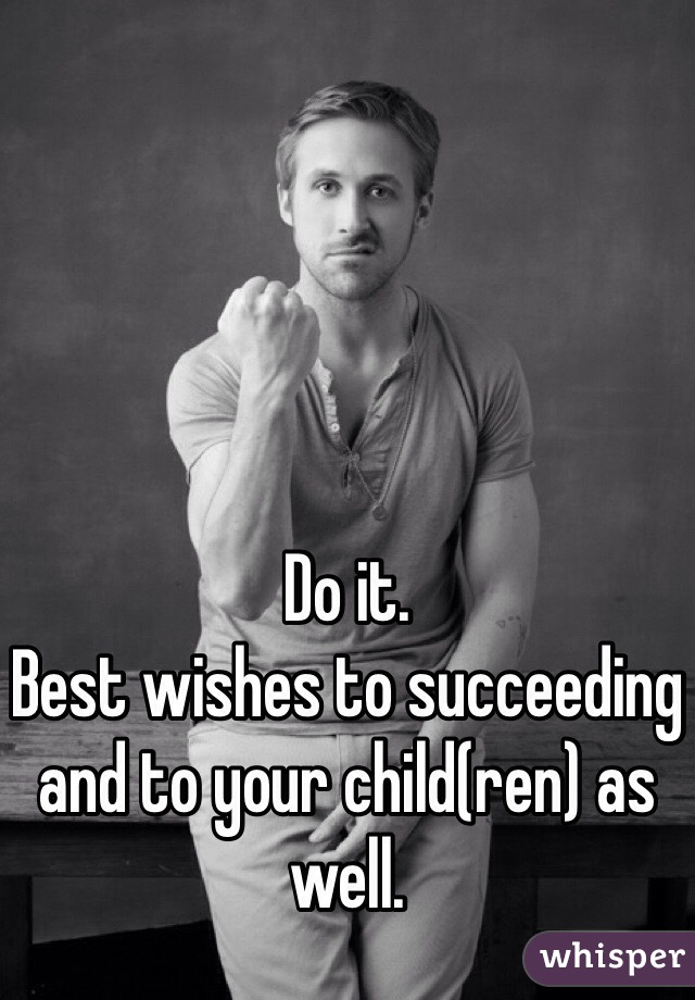 Do it.
Best wishes to succeeding and to your child(ren) as well.
