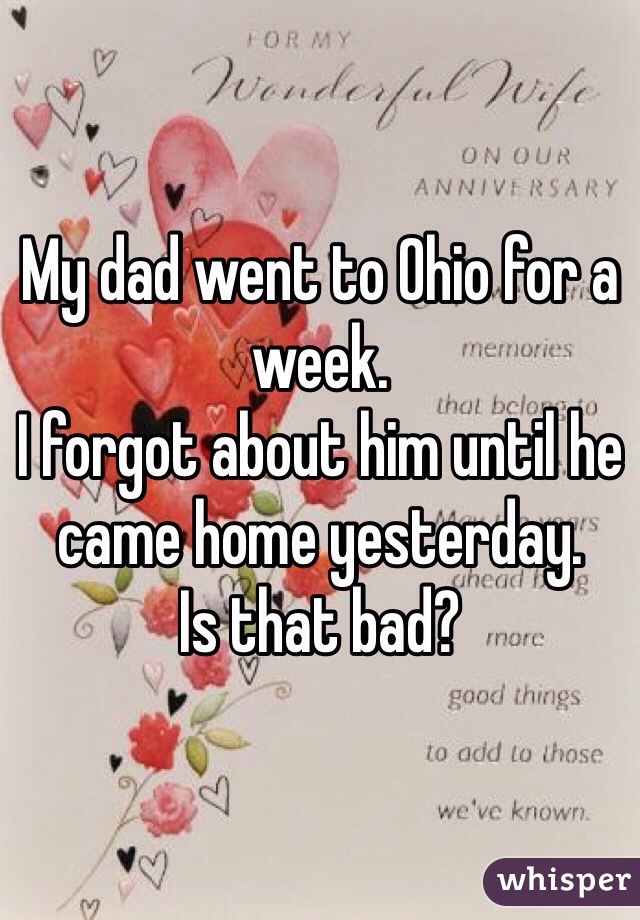 My dad went to Ohio for a week. 
I forgot about him until he came home yesterday. 
Is that bad?