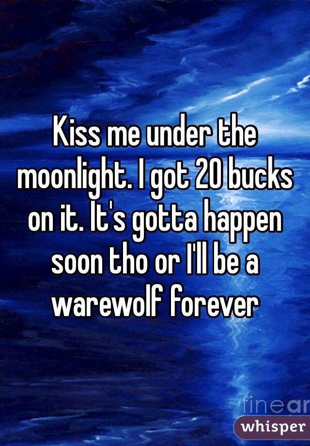Kiss me under the moonlight. I got 20 bucks on it. It's gotta happen soon tho or I'll be a warewolf forever 