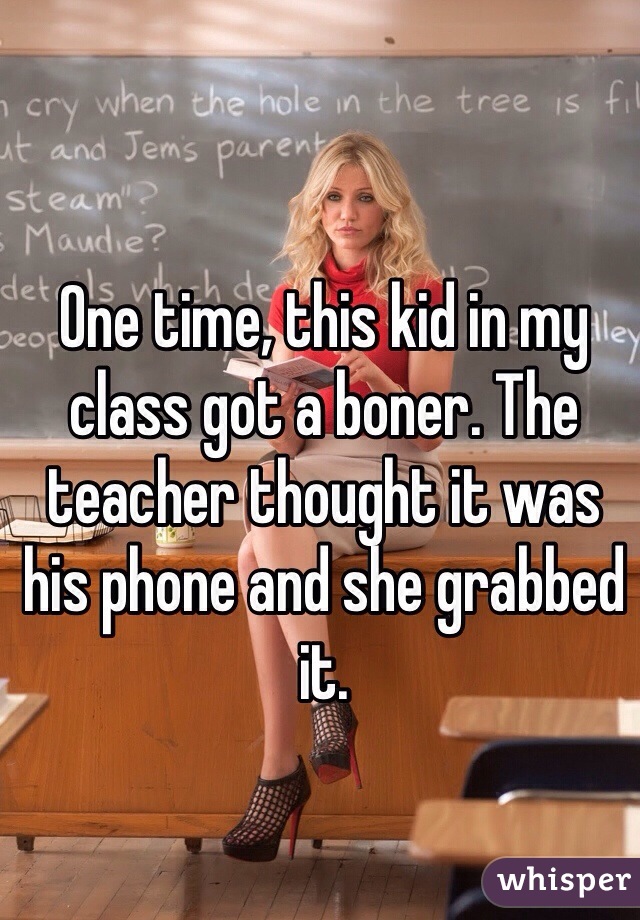 One time, this kid in my class got a boner. The teacher thought it was his phone and she grabbed it. 