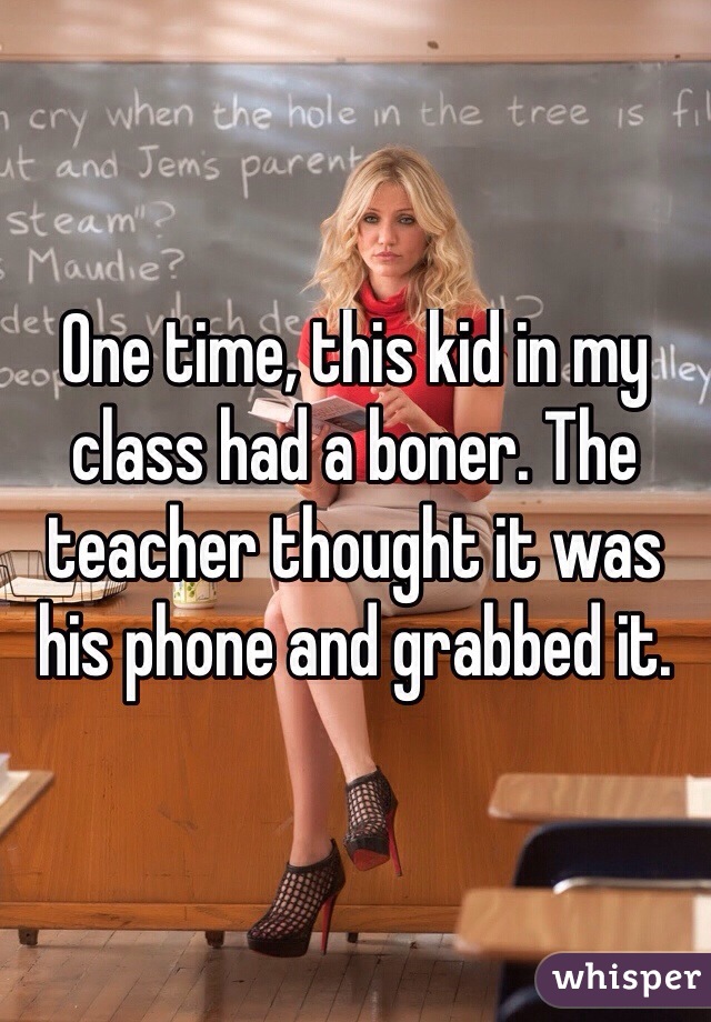 One time, this kid in my class had a boner. The teacher thought it was his phone and grabbed it. 
