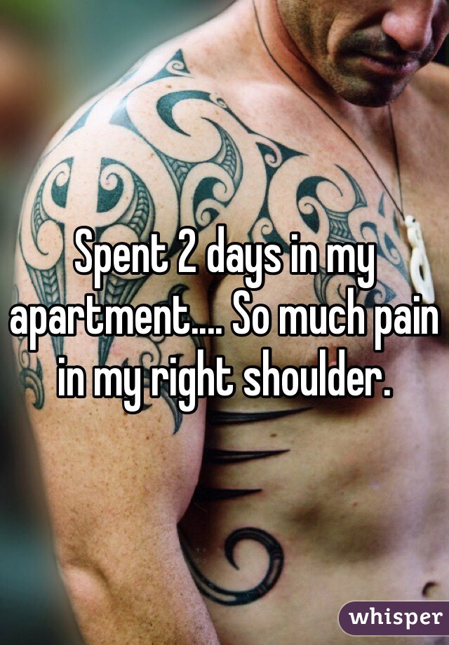 Spent 2 days in my apartment.... So much pain in my right shoulder. 