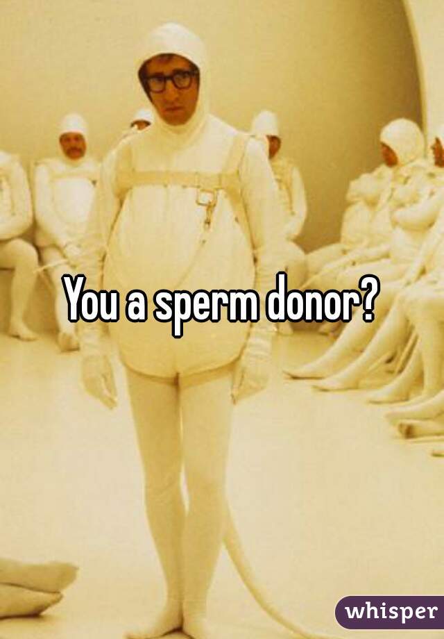 You a sperm donor?