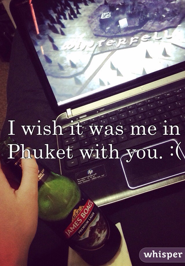 I wish it was me in Phuket with you. :( 