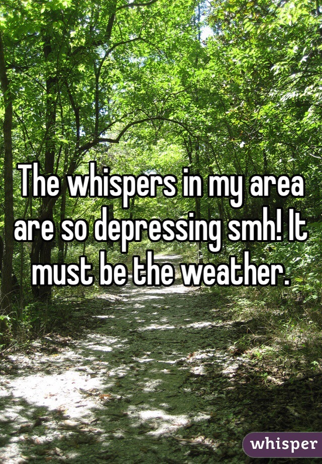 The whispers in my area are so depressing smh! It must be the weather.