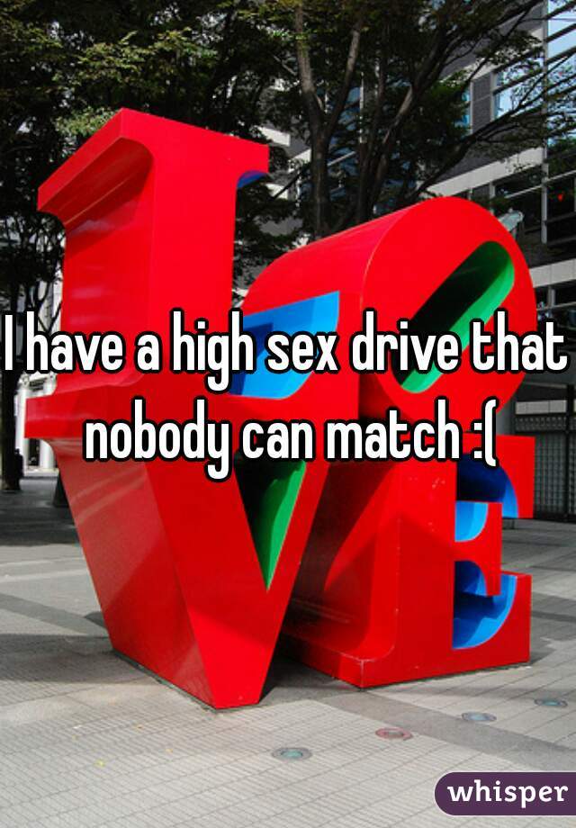 I have a high sex drive that nobody can match :(
