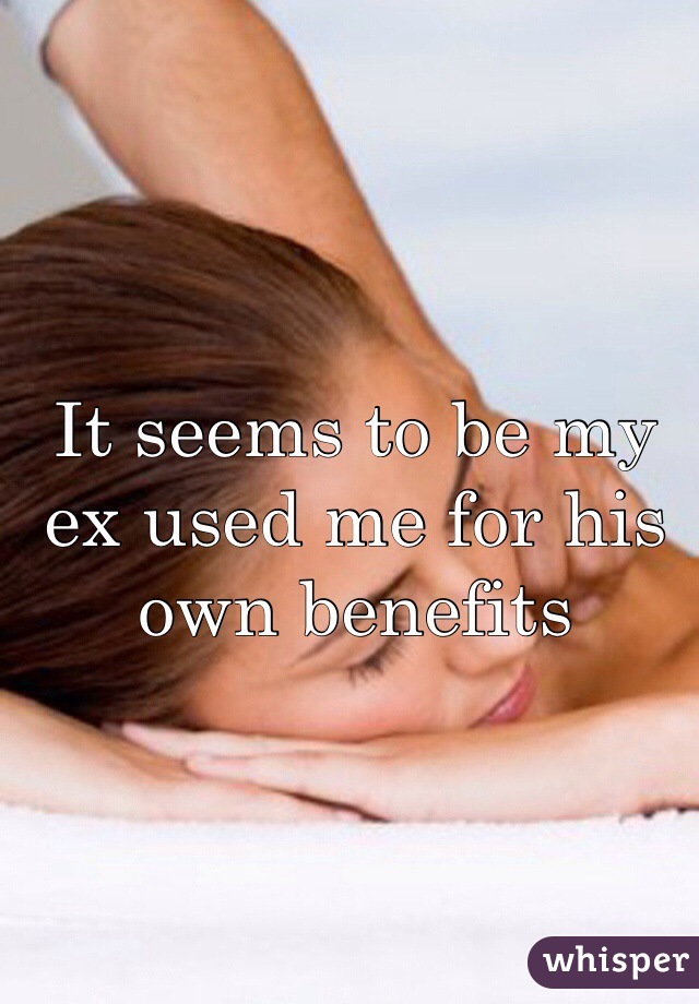 It seems to be my ex used me for his own benefits 