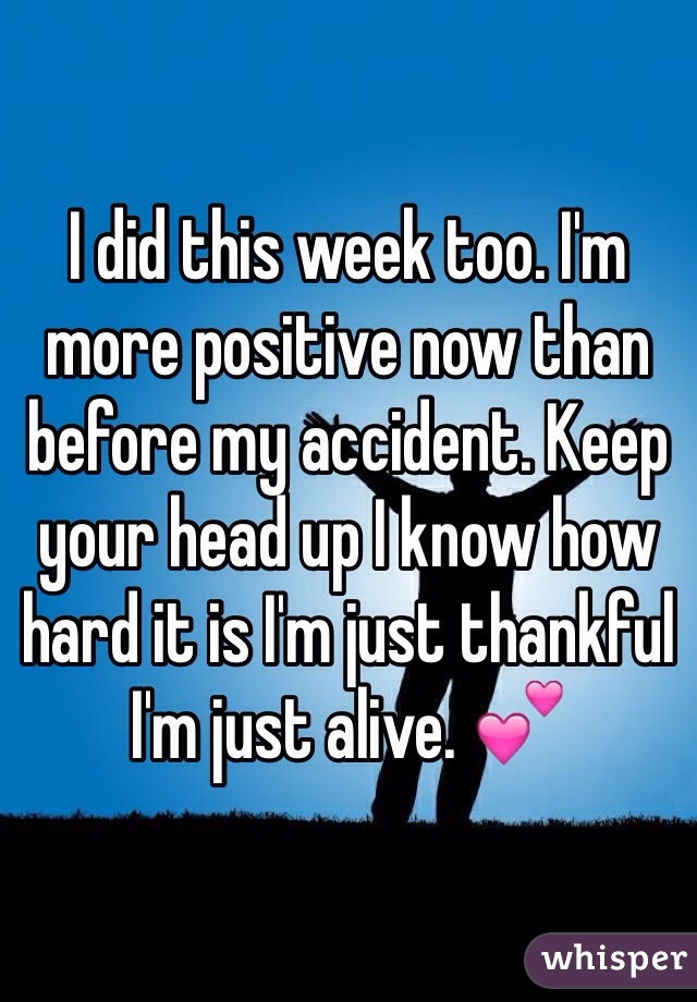 I did this week too. I'm more positive now than before my accident. Keep your head up I know how hard it is I'm just thankful I'm just alive. 💕