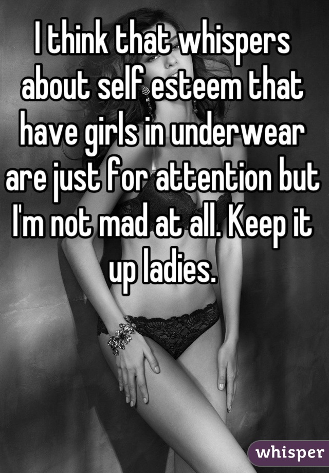 I think that whispers about self esteem that have girls in underwear are just for attention but I'm not mad at all. Keep it up ladies.