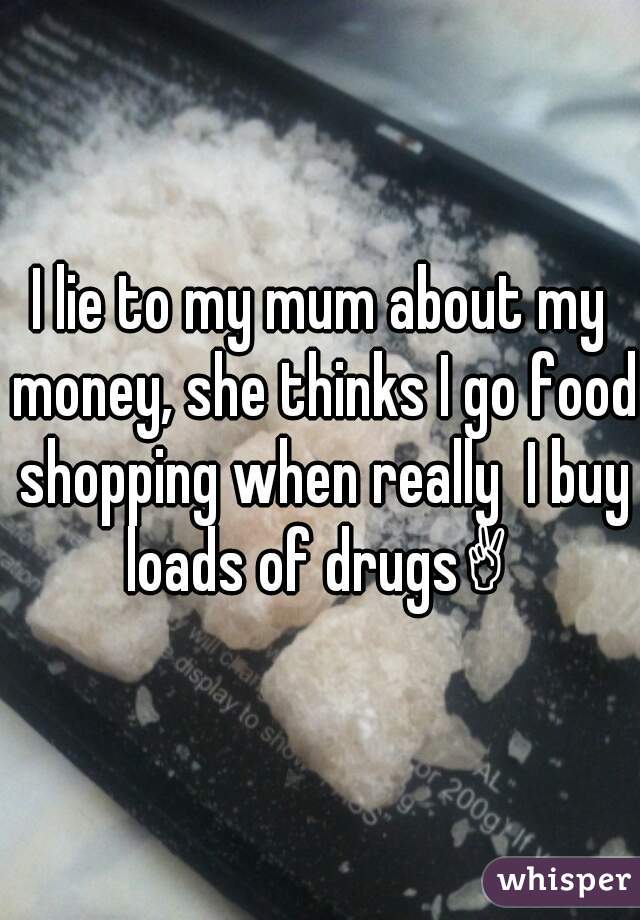 I lie to my mum about my money, she thinks I go food shopping when really  I buy loads of drugs✌ 