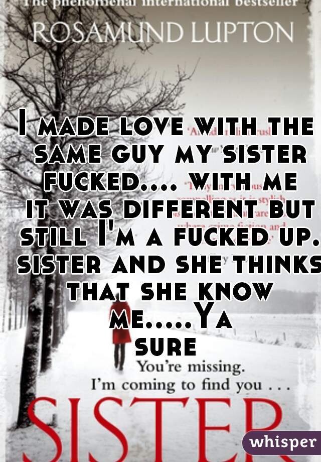 I made love with the same guy my sister fucked.... with me it was different but still I'm a fucked up. sister and she thinks that she know me.....Ya sure 