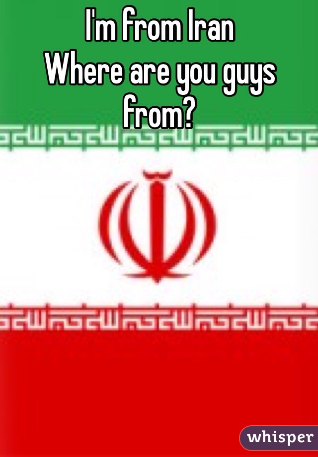I'm from Iran 
Where are you guys from? 