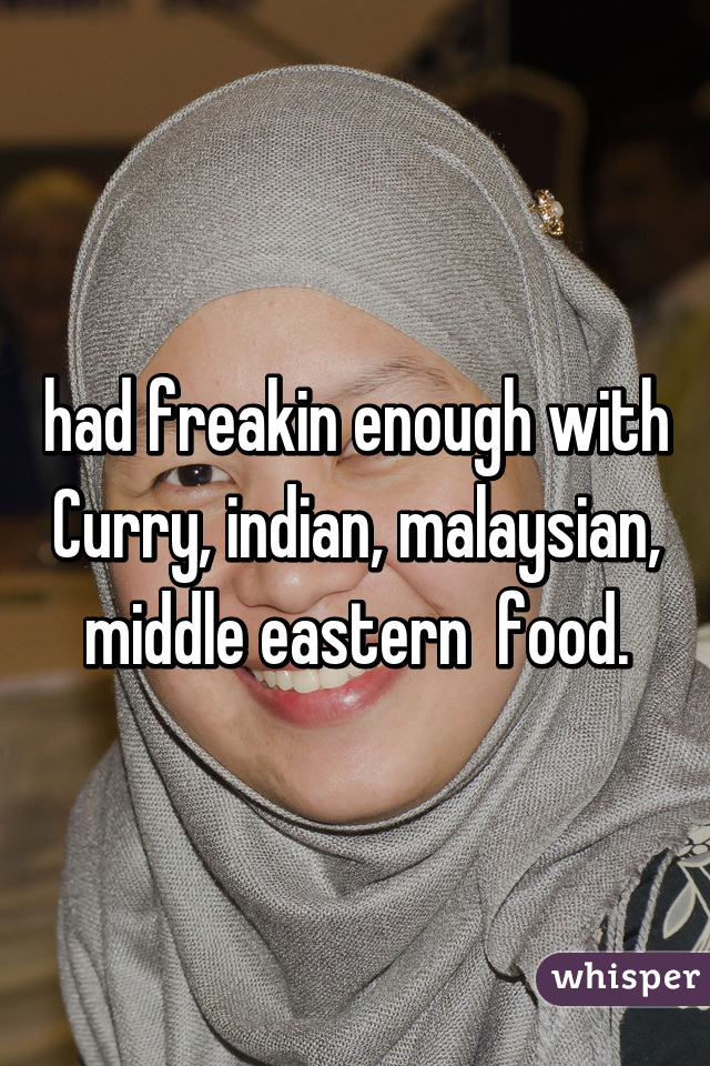 had freakin enough with Curry, indian, malaysian, middle eastern  food.