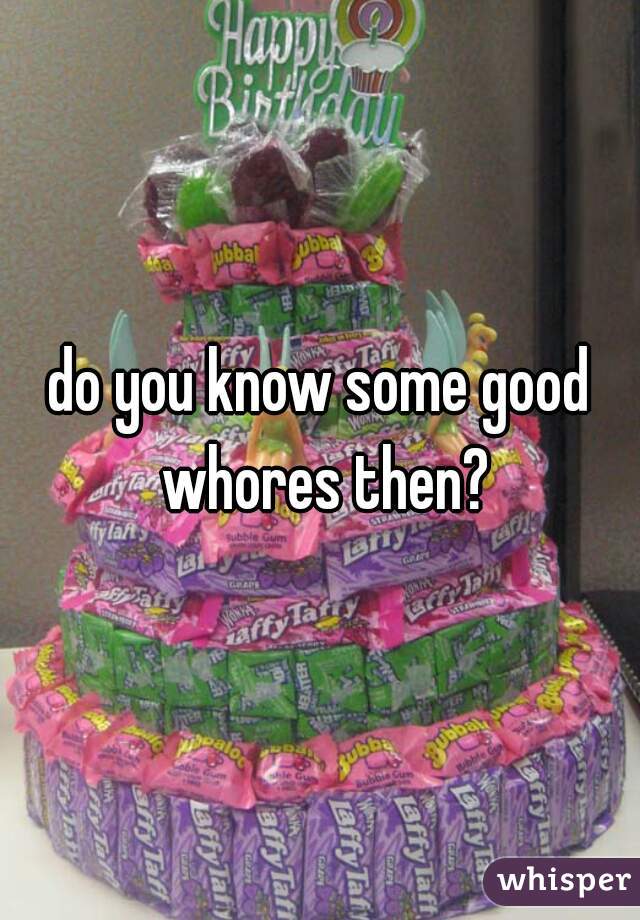 do you know some good whores then?
