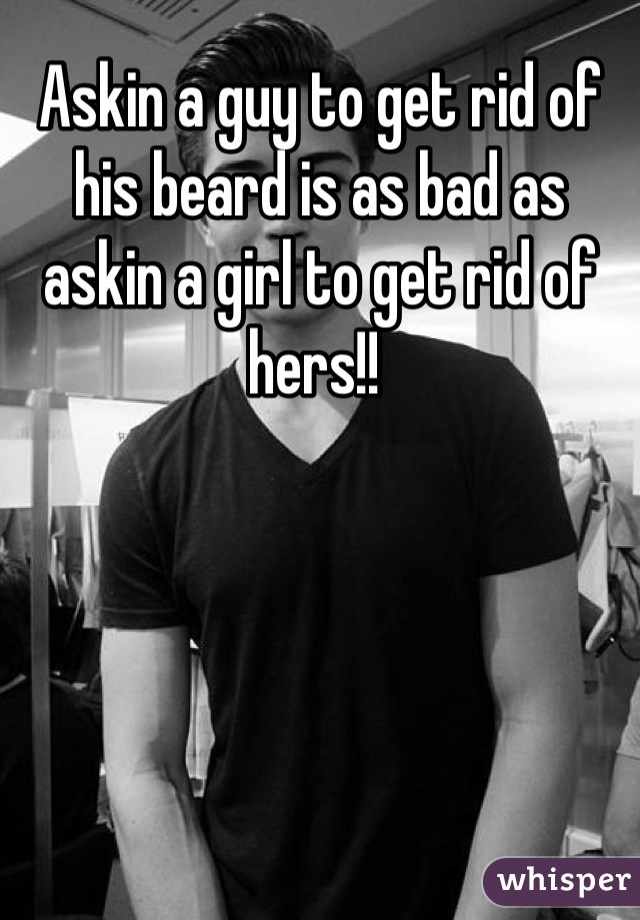 Askin a guy to get rid of his beard is as bad as askin a girl to get rid of hers!! 