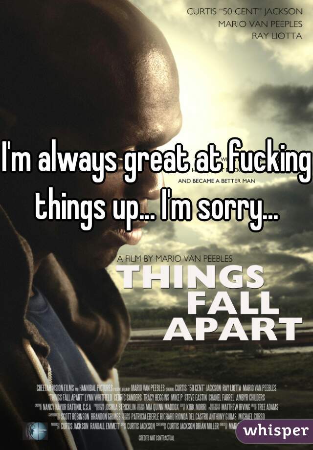 I'm always great at fucking things up... I'm sorry... 